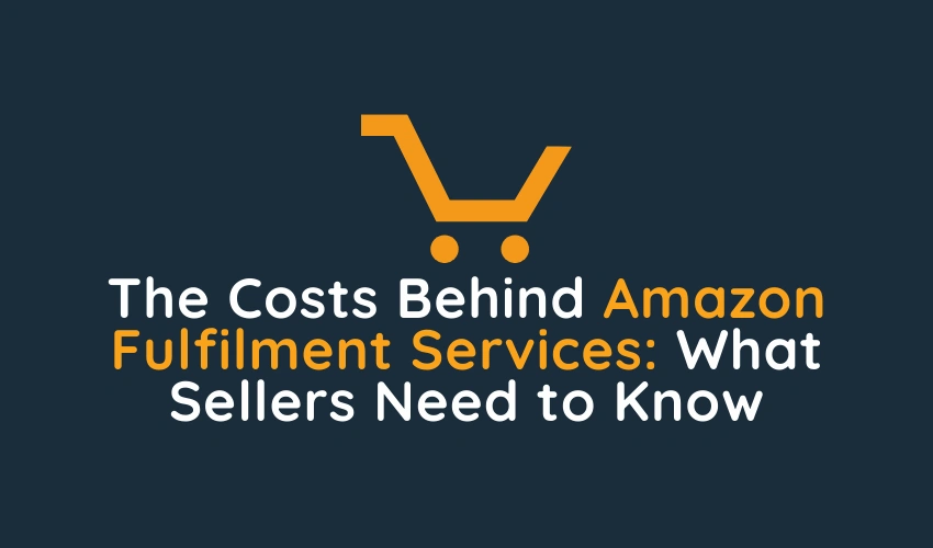 The Costs Behind Amazon Fulfilment Services What Sellers Need to Know